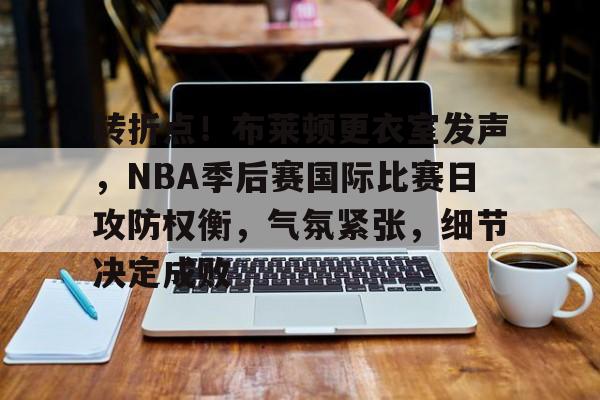 开云体育-关于转折点！布莱顿更衣室发声，NBA季后赛国际比赛日攻防权衡，气氛紧张，细节决定成败的信息